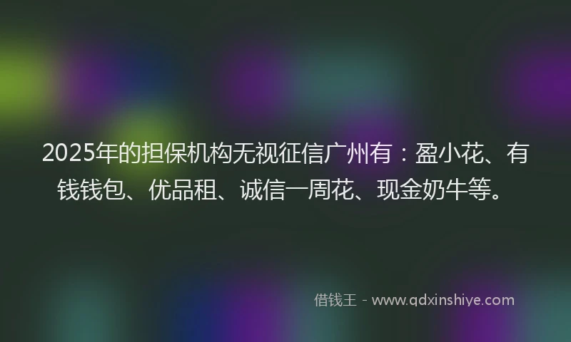 2025年的担保机构无视征信广州有：盈小花、有钱钱包、优品租、诚信一周花、现金奶牛等。
