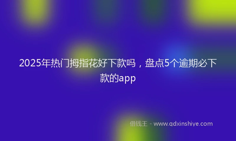 2025年热门拇指花好下款吗，盘点5个逾期必下款的app