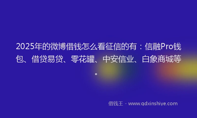 2025年的微博借钱怎么看征信的有：信融Pro钱包、借贷易贷、零花罐、中安信业、白象商城等。