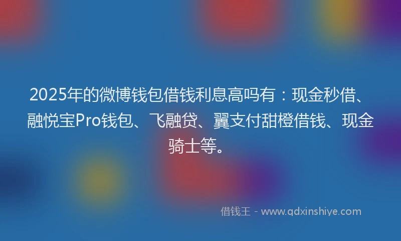 2025年的微博钱包借钱利息高吗有：现金秒借、融悦宝Pro钱包、飞融贷、翼支付甜橙借钱、现金骑士等。