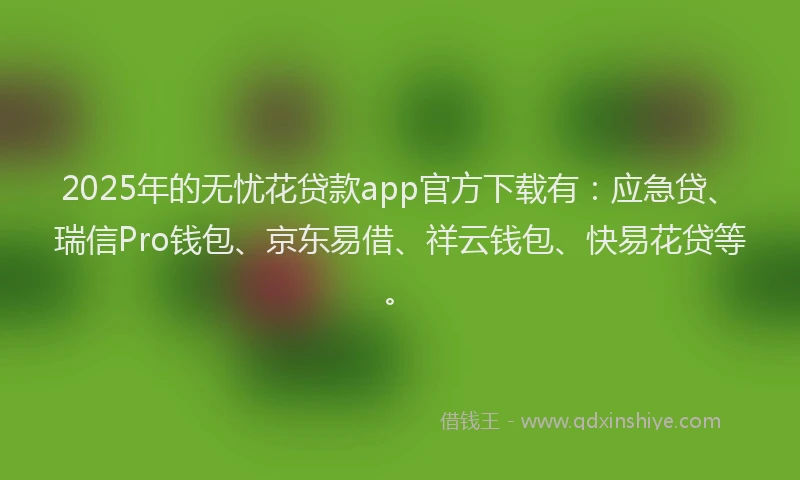 2025年的无忧花贷款app官方下载有：应急贷、瑞信Pro钱包、京东易借、祥云钱包、快易花贷等。
