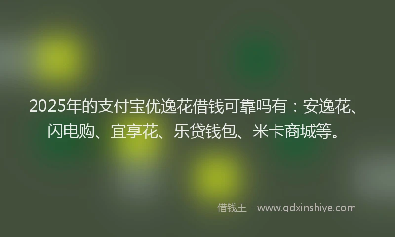 2025年的支付宝优逸花借钱可靠吗有：安逸花、闪电购、宜享花、乐贷钱包、米卡商城等。