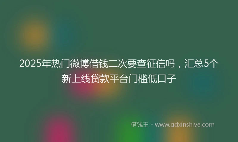 2025年热门微博借钱二次要查征信吗，汇总5个新上线贷款平台门槛低口子