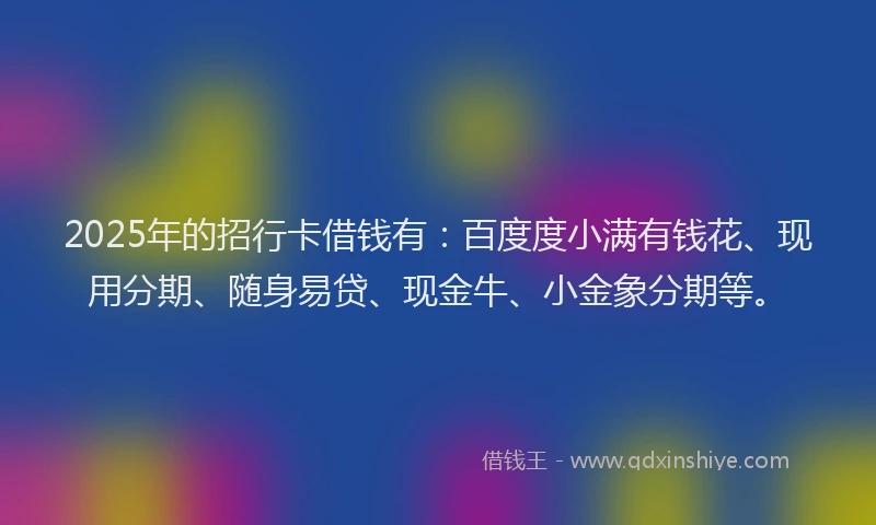 2025年的招行卡借钱有：百度度小满有钱花、现用分期、随身易贷、现金牛、小金象分期等。