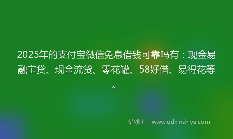 2025年的支付宝微信免息借钱可靠吗有：现金易融宝贷、现金流贷、零花罐、58好借、易得花等。