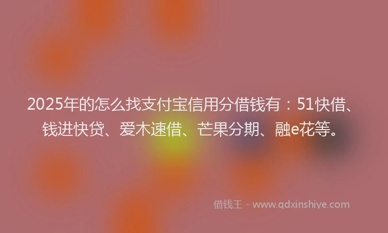 2025年的怎么找支付宝信用分借钱有：51快借、钱进快贷、爱木速借、芒果分期、融e花等。