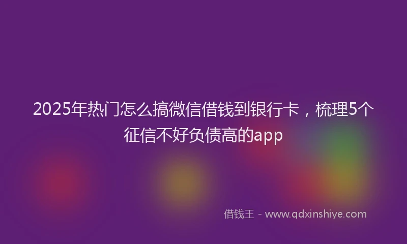 2025年热门怎么搞微信借钱到银行卡，梳理5个征信不好负债高的app