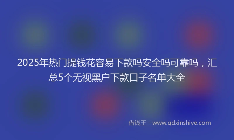 2025年热门提钱花容易下款吗安全吗可靠吗，汇总5个无视黑户下款口子名单大全