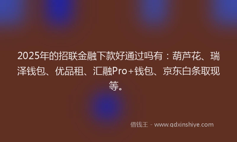 2025年的招联金融下款好通过吗有：葫芦花、瑞泽钱包、优品租、汇融Pro+钱包、京东白条取现等。