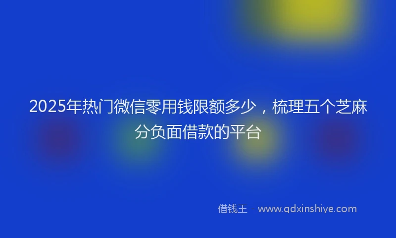 2025年热门微信零用钱限额多少，梳理五个芝麻分负面借款的平台