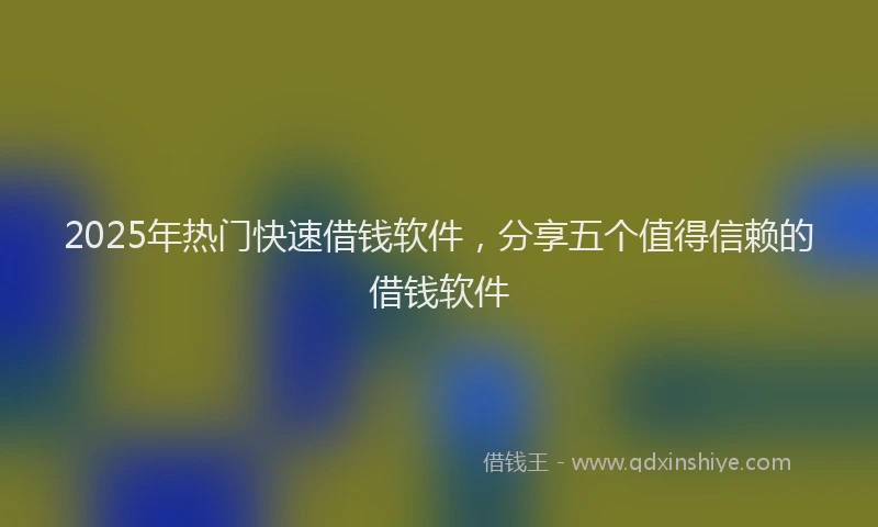 2025年热门快速借钱软件，分享五个值得信赖的借钱软件