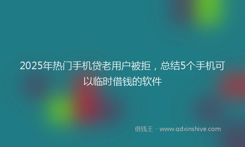 2025年热门手机贷老用户被拒，总结5个手机可以临时借钱的软件