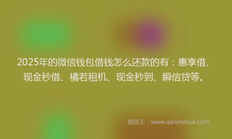 2025年的微信钱包借钱怎么还款的有：惠享借、现金秒借、橘若租机、现金秒到、瞬信贷等。
