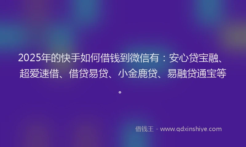 2025年的快手如何借钱到微信有：安心贷宝融、超爱速借、借贷易贷、小金鹿贷、易融贷通宝等。