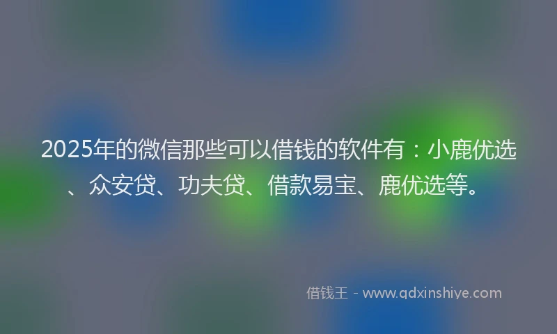 2025年的微信那些可以借钱的软件有：小鹿优选、众安贷、功夫贷、借款易宝、鹿优选等。