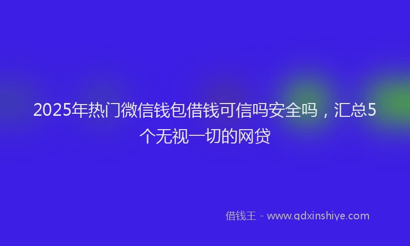 2025年热门微信钱包借钱可信吗安全吗，汇总5个无视一切的网贷