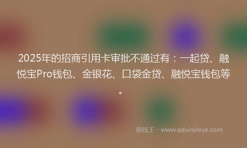 2025年的招商引用卡审批不通过有：一起贷、融悦宝Pro钱包、金银花、口袋金贷、融悦宝钱包等。
