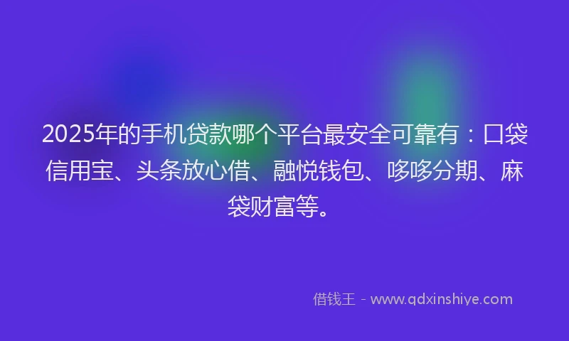 2025年的手机贷款哪个平台最安全可靠有：口袋信用宝、头条放心借、融悦钱包、哆哆分期、麻袋财富等。