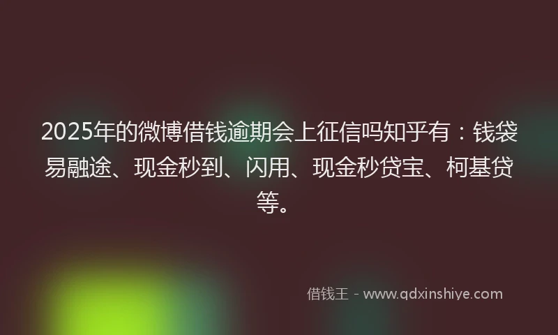 2025年的微博借钱逾期会上征信吗知乎有：钱袋易融途、现金秒到、闪用、现金秒贷宝、柯基贷等。
