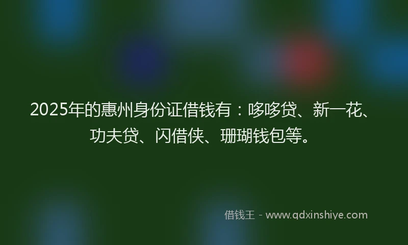 2025年的惠州身份证借钱有：哆哆贷、新一花、功夫贷、闪借侠、珊瑚钱包等。