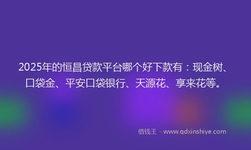 2025年的恒昌贷款平台哪个好下款有：现金树、口袋金、平安口袋银行、天源花、享来花等。