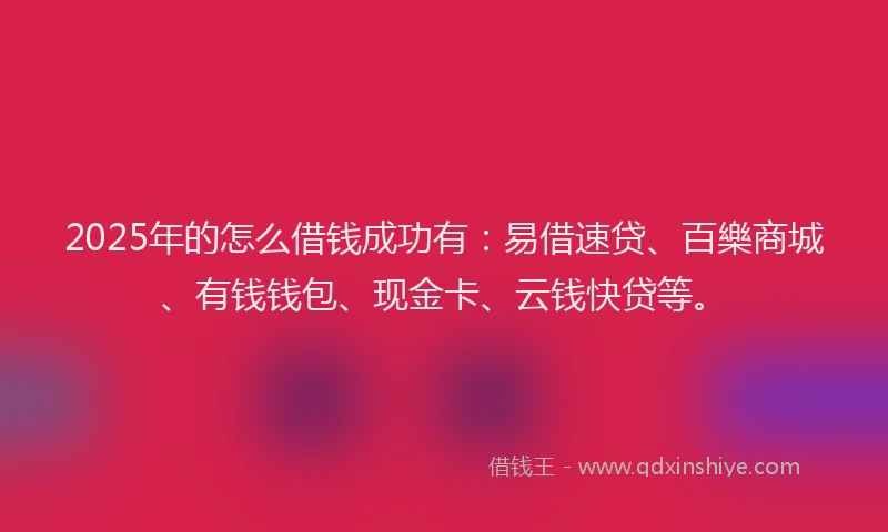 2025年的怎么借钱成功有：易借速贷、百樂商城、有钱钱包、现金卡、云钱快贷等。