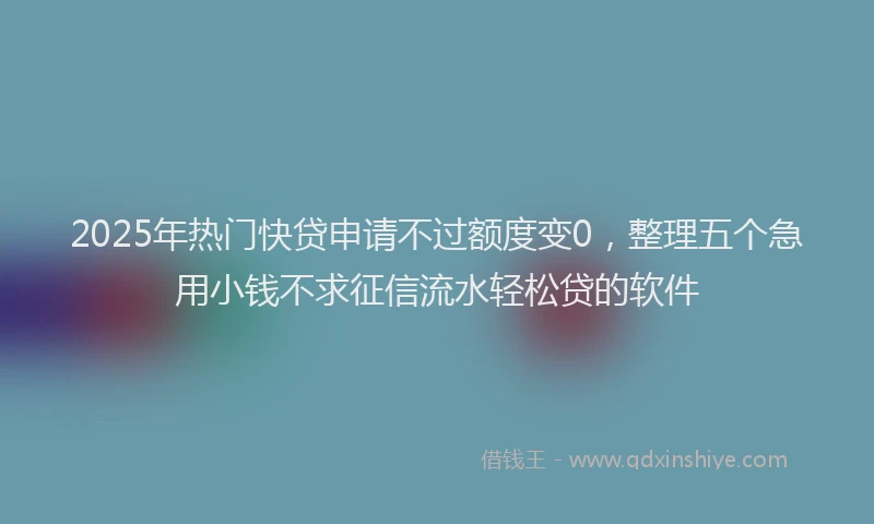 2025年热门快贷申请不过额度变0，整理五个急用小钱不求征信流水轻松贷的软件