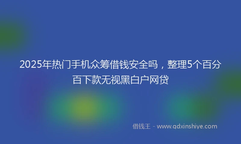 2025年热门手机众筹借钱安全吗，整理5个百分百下款无视黑白户网贷