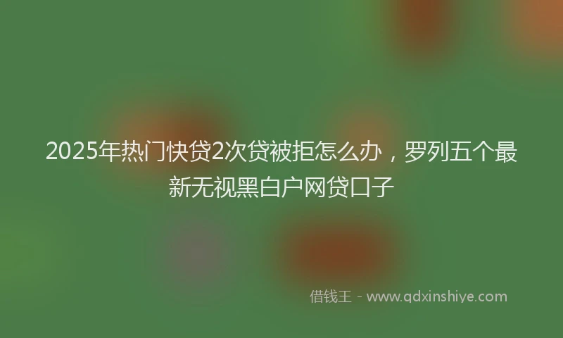 2025年热门快贷2次贷被拒怎么办，罗列五个最新无视黑白户网贷口子
