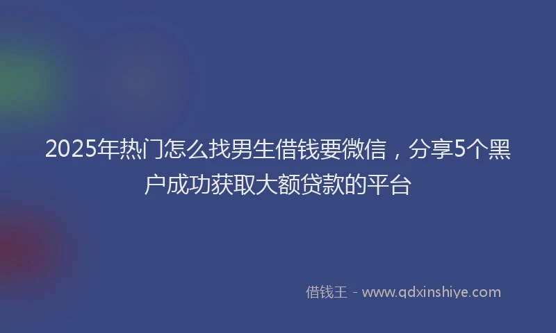 2025年热门怎么找男生借钱要微信，分享5个黑户成功获取大额贷款的平台