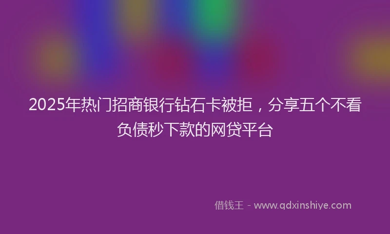 2025年热门招商银行钻石卡被拒，分享五个不看负债秒下款的网贷平台