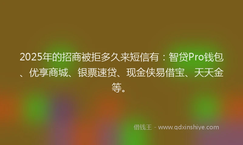 2025年的招商被拒多久来短信有：智贷Pro钱包、优享商城、银票速贷、现金侠易借宝、天天金等。