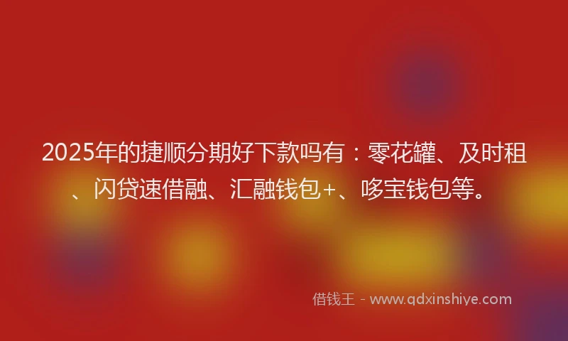 2025年的捷顺分期好下款吗有：零花罐、及时租、闪贷速借融、汇融钱包+、哆宝钱包等。