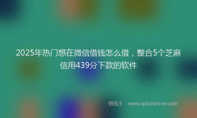 2025年热门想在微信借钱怎么借，整合5个芝麻信用439分下款的软件