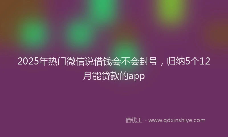 2025年热门微信说借钱会不会封号，归纳5个12月能贷款的app