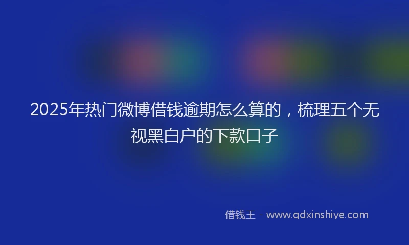 2025年热门微博借钱逾期怎么算的，梳理五个无视黑白户的下款口子