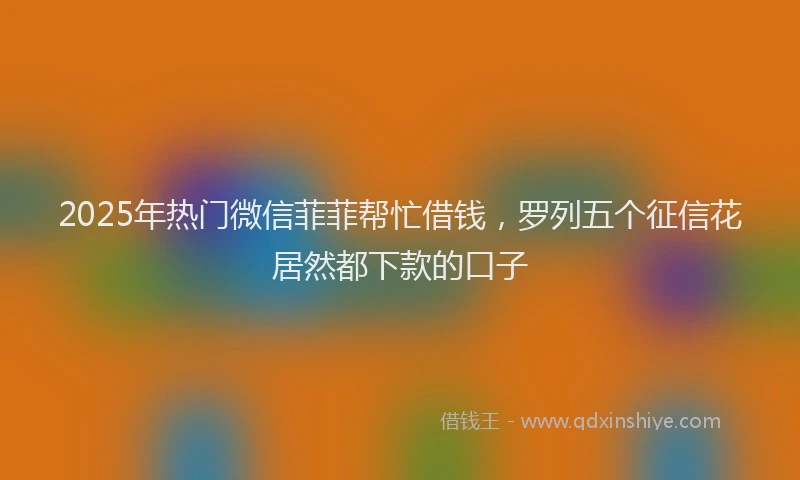 2025年热门微信菲菲帮忙借钱，罗列五个征信花居然都下款的口子