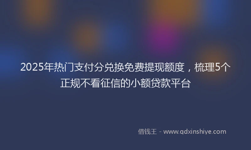 2025年热门支付分兑换免费提现额度，梳理5个正规不看征信的小额贷款平台