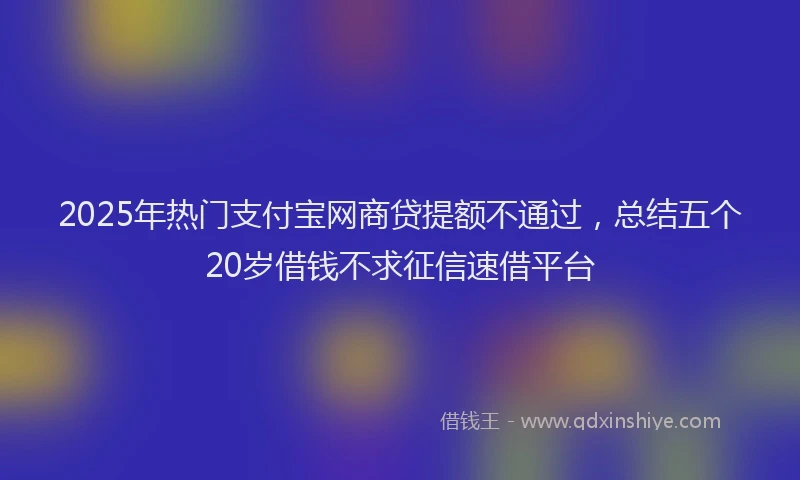 2025年热门支付宝网商贷提额不通过，总结五个20岁借钱不求征信速借平台