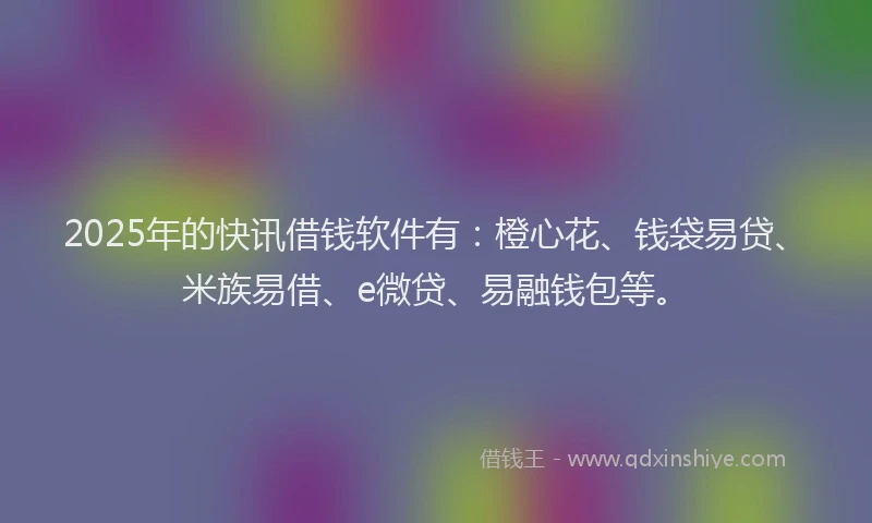 2025年的快讯借钱软件有：橙心花、钱袋易贷、米族易借、e微贷、易融钱包等。
