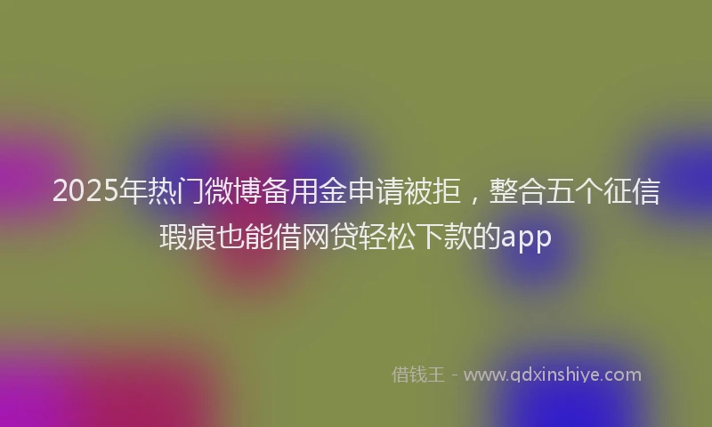 2025年热门微博备用金申请被拒，整合五个征信瑕疵也能借网贷轻松下款的app