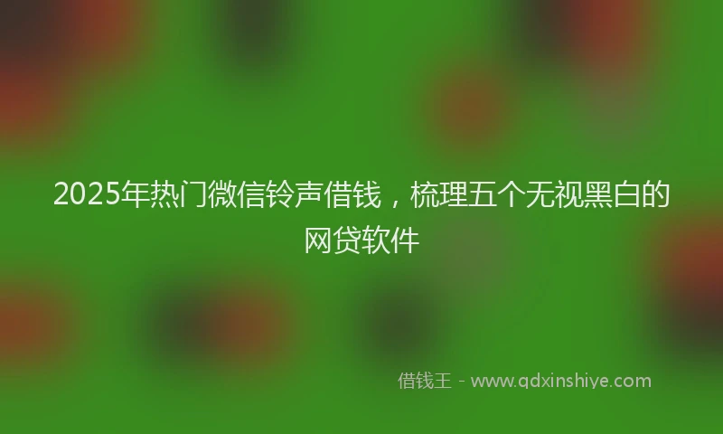 2025年热门微信铃声借钱，梳理五个无视黑白的网贷软件
