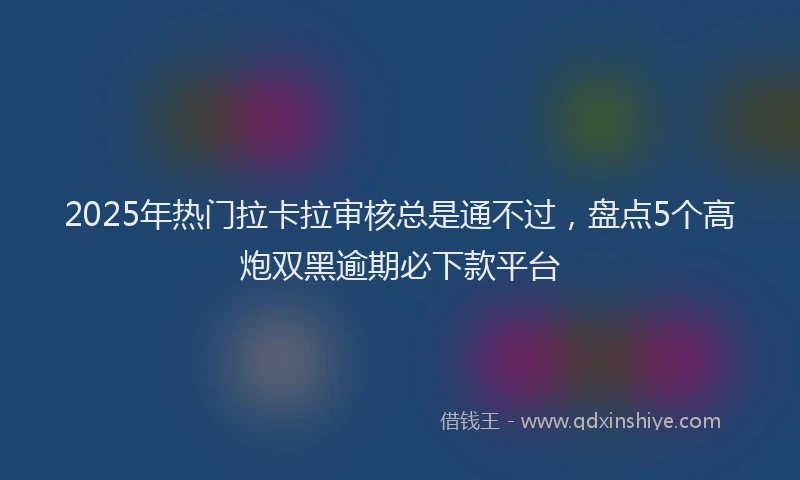 2025年热门拉卡拉审核总是通不过，盘点5个高炮双黑逾期必下款平台
