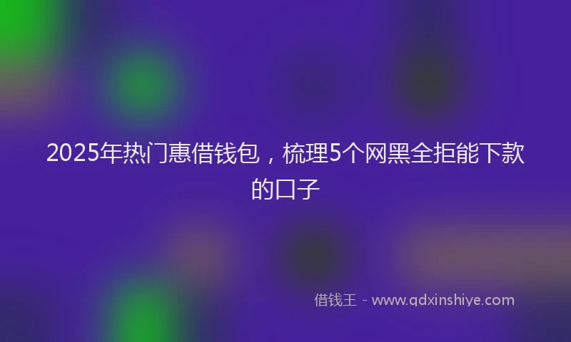 2025年热门惠借钱包，梳理5个网黑全拒能下款的口子