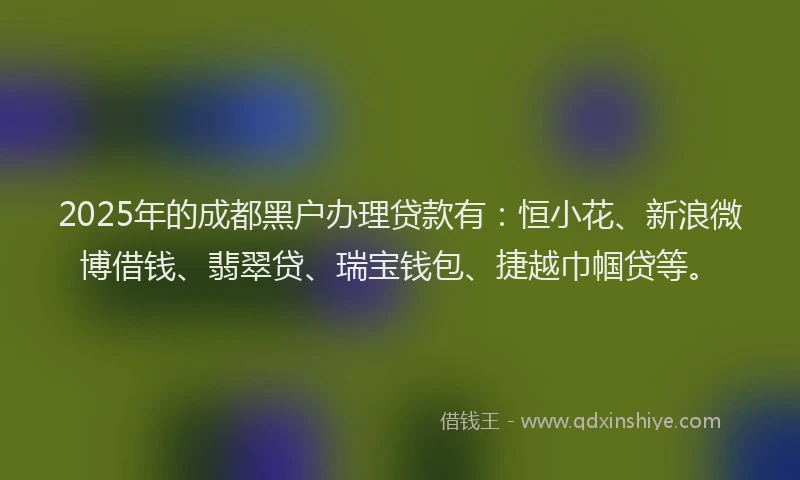2025年的成都黑户办理贷款有：恒小花、新浪微博借钱、翡翠贷、瑞宝钱包、捷越巾帼贷等。