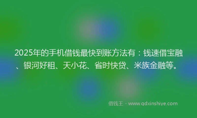 2025年的手机借钱最快到账方法有：钱速借宝融、银河好租、天小花、省时快贷、米族金融等。
