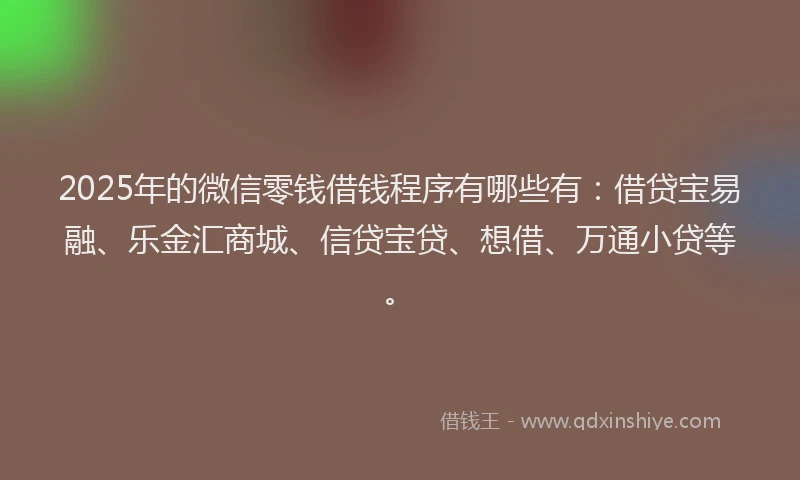 2025年的微信零钱借钱程序有哪些有：借贷宝易融、乐金汇商城、信贷宝贷、想借、万通小贷等。