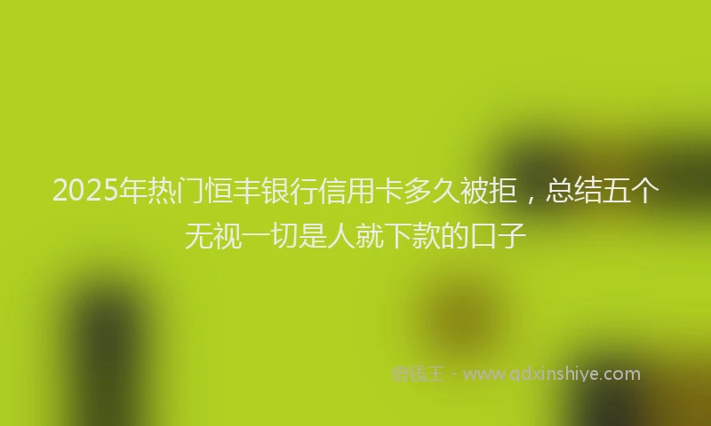 2025年热门恒丰银行信用卡多久被拒，总结五个无视一切是人就下款的口子