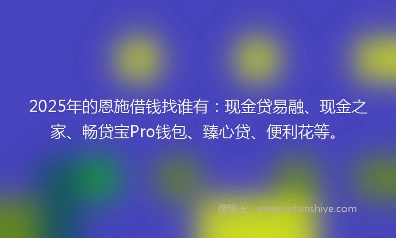 2025年的恩施借钱找谁有：现金贷易融、现金之家、畅贷宝Pro钱包、臻心贷、便利花等。