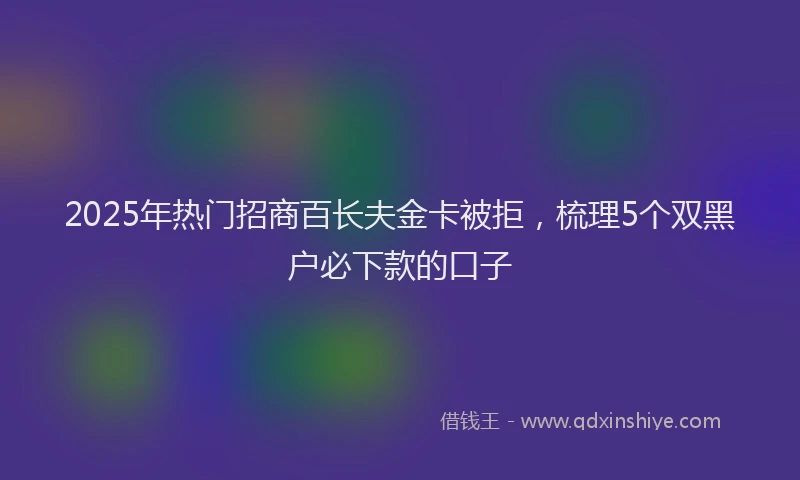 2025年热门招商百长夫金卡被拒，梳理5个双黑户必下款的口子